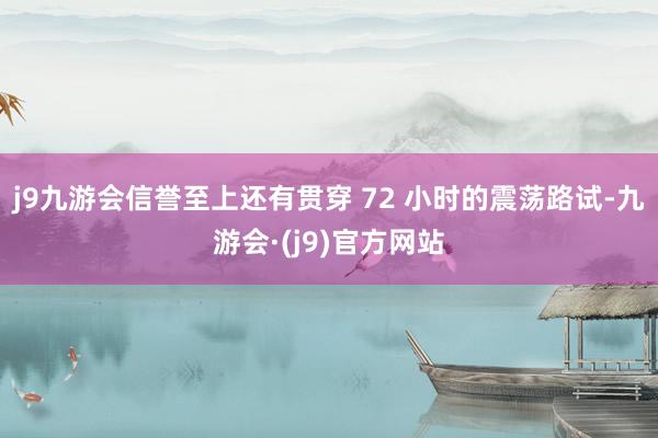 j9九游会信誉至上还有贯穿 72 小时的震荡路试-九游会·(j9)官方网站