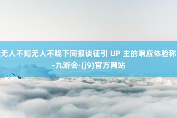 无人不知无人不晓下同报谈征引 UP 主的响应体验称-九游会·(j9)官方网站