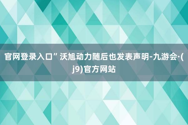 官网登录入口”　　沃旭动力随后也发表声明-九游会·(j9)官方网站