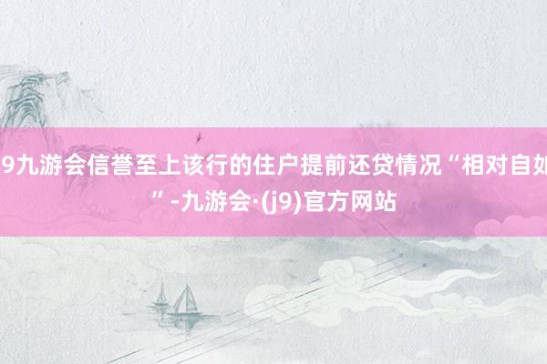 j9九游会信誉至上该行的住户提前还贷情况“相对自如”-九游会·(j9)官方网站
