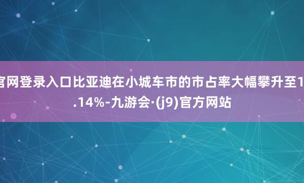 官网登录入口比亚迪在小城车市的市占率大幅攀升至11.14%-九游会·(j9)官方网站