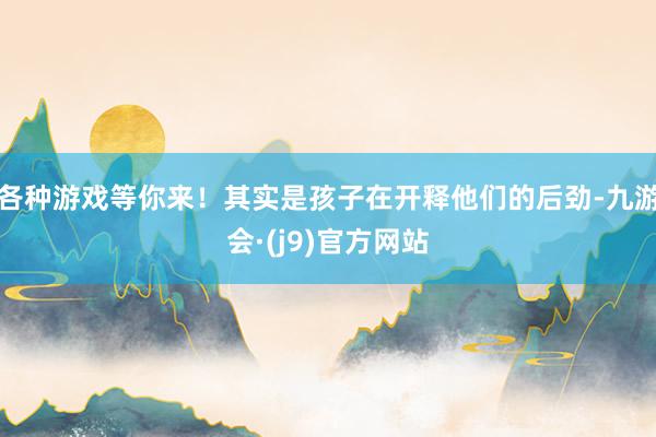 各种游戏等你来！其实是孩子在开释他们的后劲-九游会·(j9)官方网站