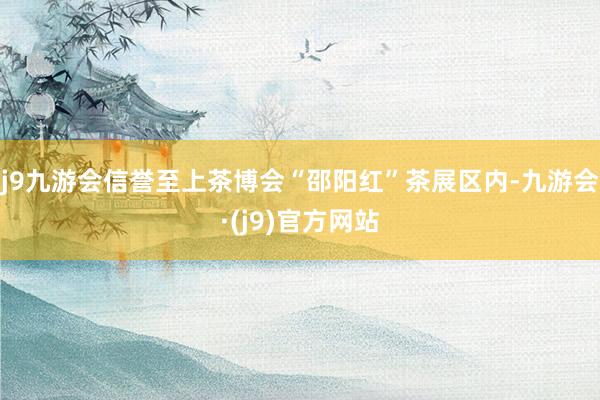 j9九游会信誉至上茶博会“邵阳红”茶展区内-九游会·(j9)官方网站