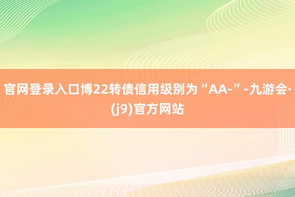 官网登录入口博22转债信用级别为“AA-”-九游会·(j9)官方网站