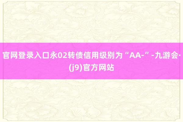 官网登录入口永02转债信用级别为“AA-”-九游会·(j9)官方网站