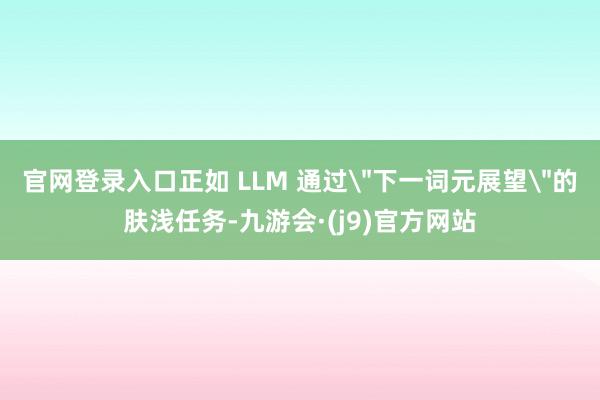 官网登录入口正如 LLM 通过＂下一词元展望＂的肤浅任务-九游会·(j9)官方网站