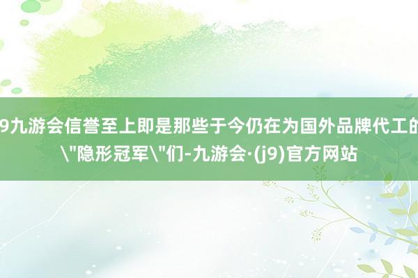 j9九游会信誉至上即是那些于今仍在为国外品牌代工的＂隐形冠军＂们-九游会·(j9)官方网站
