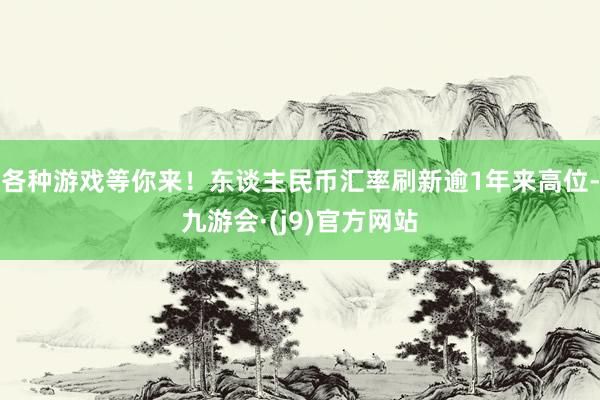 各种游戏等你来！东谈主民币汇率刷新逾1年来高位-九游会·(j9)官方网站